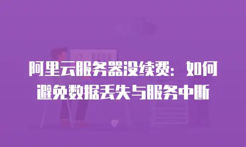 阿里云服务器没续费：如何避免数据丢失与服务中断
