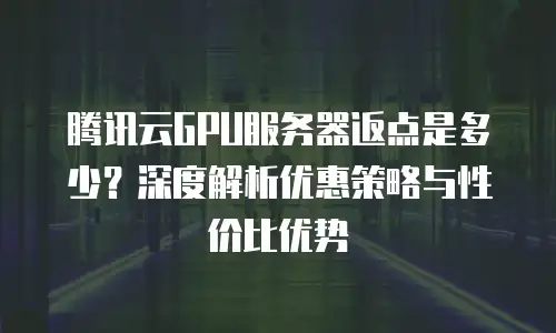 腾讯云GPU服务器返点是多少？深度解析优惠策略与性价比优势