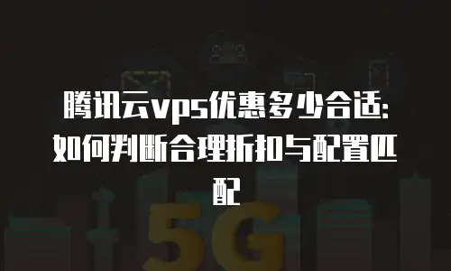 腾讯云vps优惠多少合适：如何判断合理折扣与配置匹配
