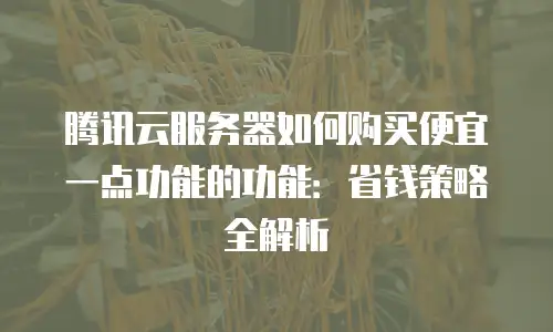 腾讯云服务器如何购买便宜一点功能的功能：省钱策略全解析