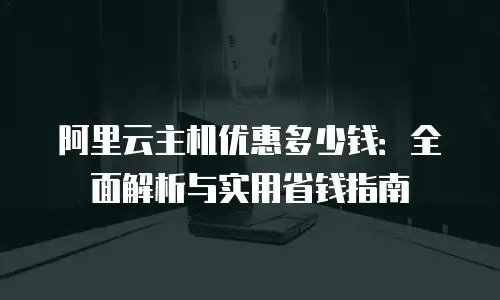阿里云主机优惠多少钱：全面解析与实用省钱指南