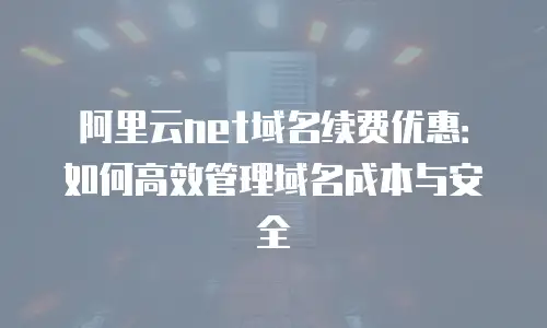 阿里云net域名续费优惠：如何高效管理域名成本与安全