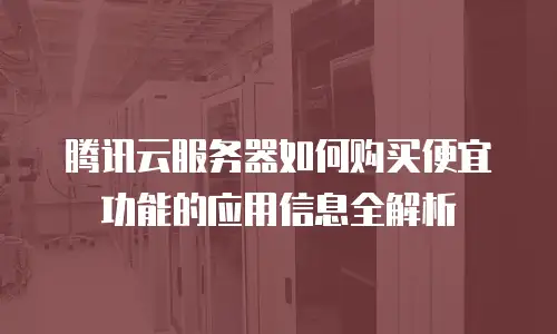 腾讯云服务器如何购买便宜功能的应用信息全解析
