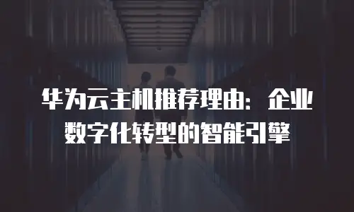 华为云主机推荐理由：企业数字化转型的智能引擎