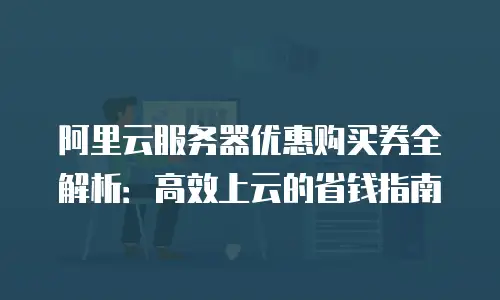 阿里云服务器优惠购买券全解析：高效上云的省钱指南
