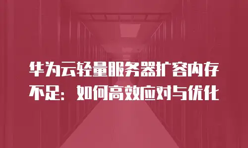 华为云轻量服务器扩容内存不足：如何高效应对与优化