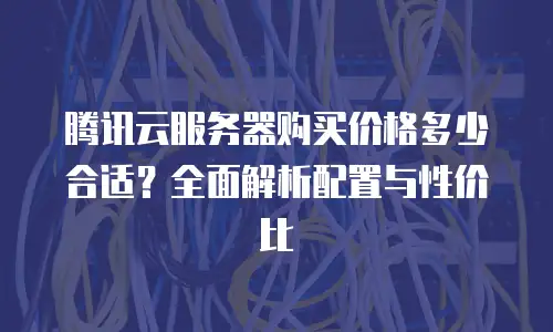 腾讯云服务器购买价格多少合适？全面解析配置与性价比