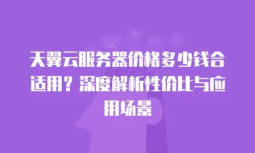 天翼云服务器价格多少钱合适用？深度解析性价比与应用场景
