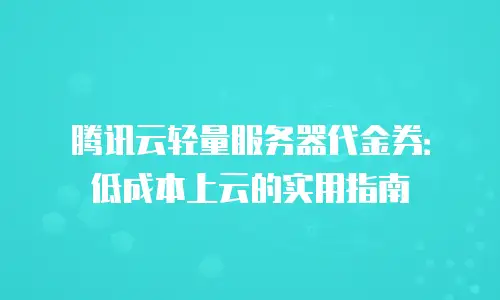 腾讯云轻量服务器代金券：低成本上云的实用指南