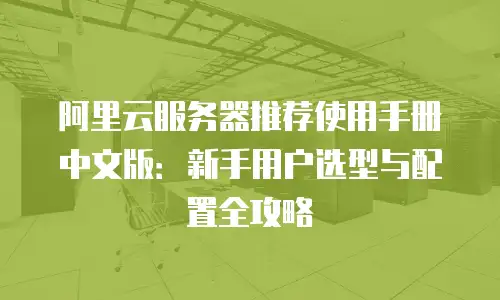 阿里云服务器推荐使用手册中文版：新手用户选型与配置全攻略