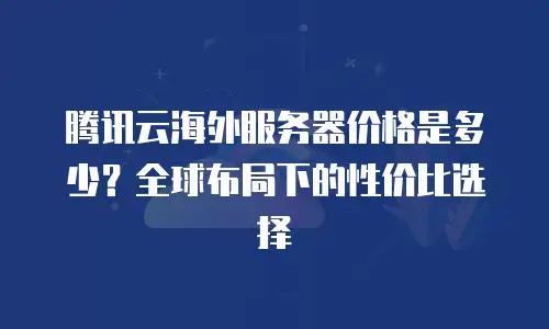 腾讯云海外服务器价格是多少？全球布局下的性价比选择