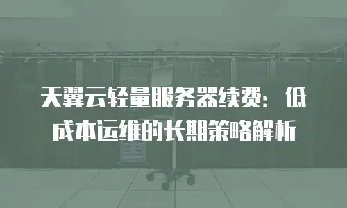 天翼云轻量服务器续费：低成本运维的长期策略解析