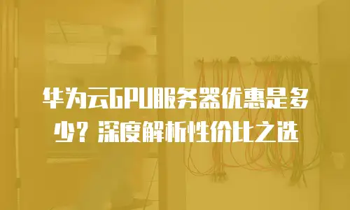 华为云GPU服务器优惠是多少？深度解析性价比之选