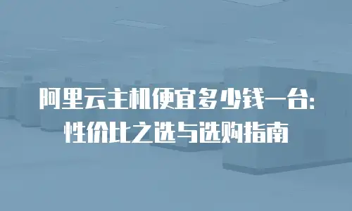 阿里云主机便宜多少钱一台：性价比之选与选购指南