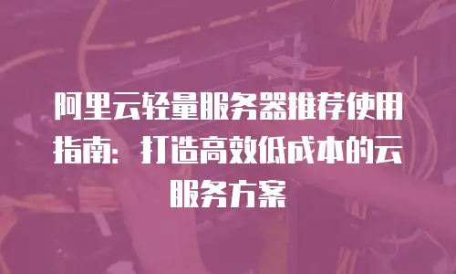 阿里云轻量服务器推荐使用指南：打造高效低成本的云服务方案