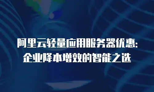 阿里云轻量应用服务器优惠：企业降本增效的智能之选