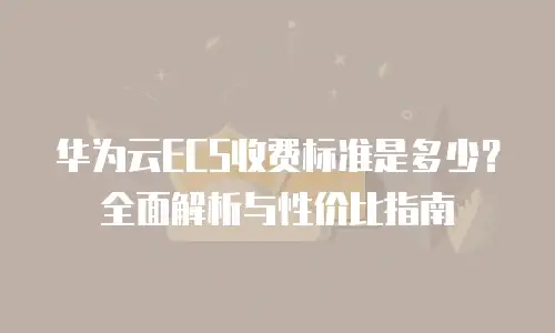 华为云ECS收费标准是多少？全面解析与性价比指南
