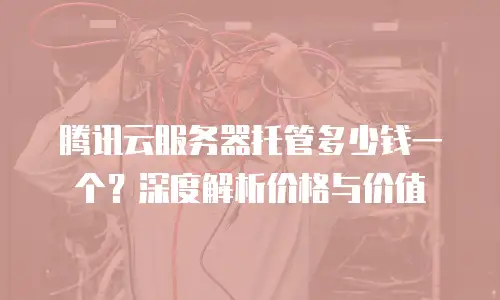 腾讯云服务器托管多少钱一个？深度解析价格与价值