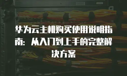 华为云主机购买使用说明指南：从入门到上手的完整解决方案