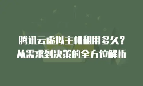 腾讯云虚拟主机租用多久？从需求到决策的全方位解析