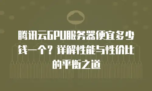 腾讯云GPU服务器便宜多少钱一个？详解性能与性价比的平衡之道