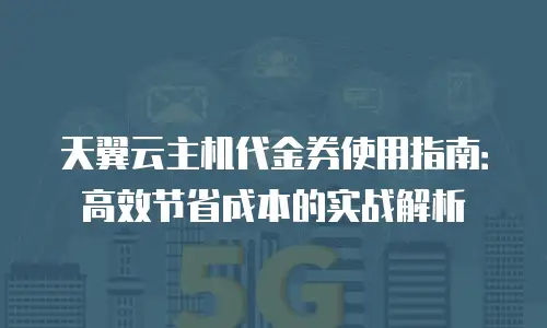 天翼云主机代金券使用指南：高效节省成本的实战解析