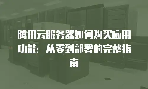 腾讯云服务器如何购买应用功能：从零到部署的完整指南