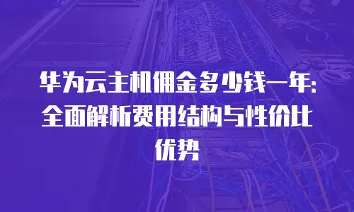 华为云主机佣金多少钱一年：全面解析费用结构与性价比优势