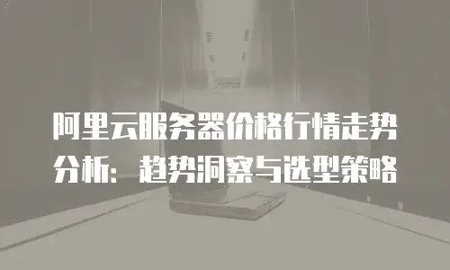 阿里云服务器价格行情走势分析：趋势洞察与选型策略