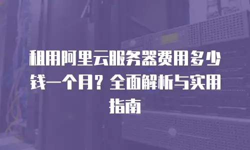 租用阿里云服务器费用多少钱一个月？全面解析与实用指南