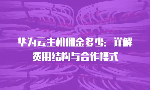 华为云主机佣金多少：详解费用结构与合作模式