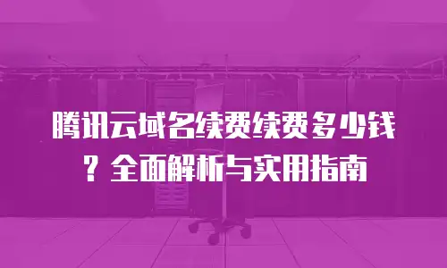 腾讯云域名续费续费多少钱？全面解析与实用指南
