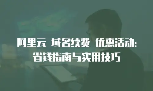 阿里云 域名续费 优惠活动：省钱指南与实用技巧