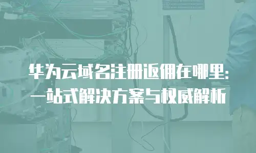 华为云域名注册返佣在哪里：一站式解决方案与权威解析