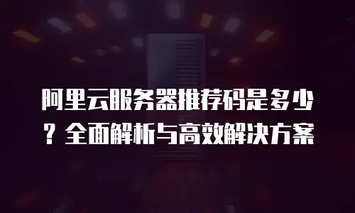 阿里云服务器推荐码是多少？全面解析与高效解决方案