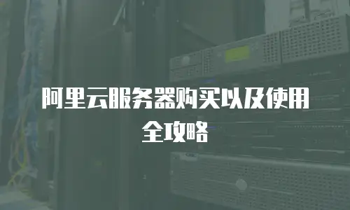 阿里云服务器购买以及使用全攻略
