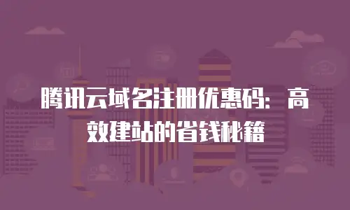 腾讯云域名注册优惠码：高效建站的省钱秘籍