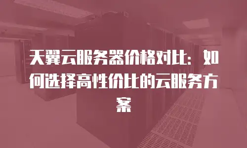 天翼云服务器价格对比：如何选择高性价比的云服务方案