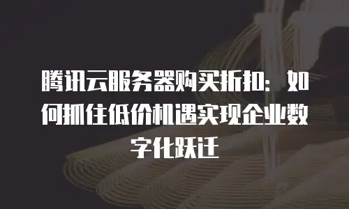 腾讯云服务器购买折扣：如何抓住低价机遇实现企业数字化跃迁