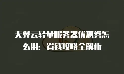 天翼云轻量服务器优惠券怎么用：省钱攻略全解析