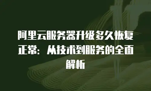 阿里云服务器升级多久恢复正常：从技术到服务的全面解析