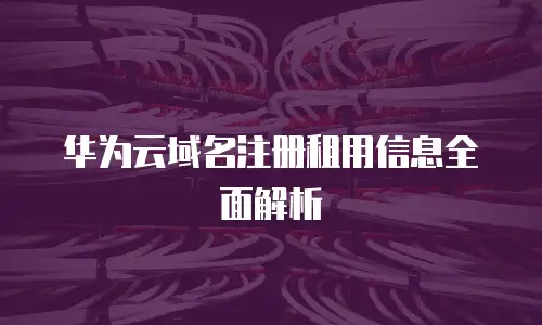 华为云域名注册租用信息全面解析