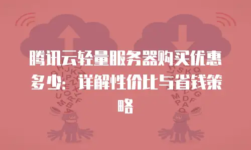 腾讯云轻量服务器购买优惠多少：详解性价比与省钱策略