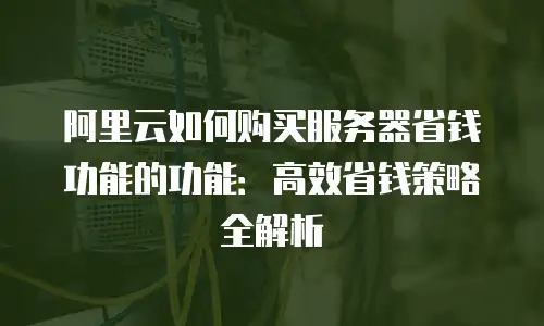 阿里云如何购买服务器省钱功能的功能：高效省钱策略全解析
