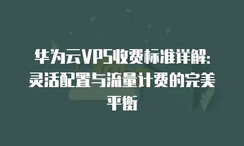 华为云VPS收费标准详解：灵活配置与流量计费的完美平衡