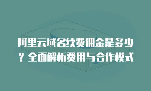 阿里云域名续费佣金是多少？全面解析费用与合作模式