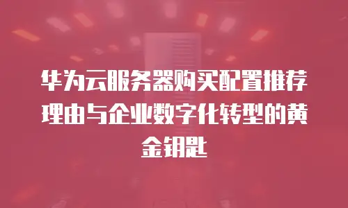 华为云服务器购买配置推荐理由与企业数字化转型的黄金钥匙