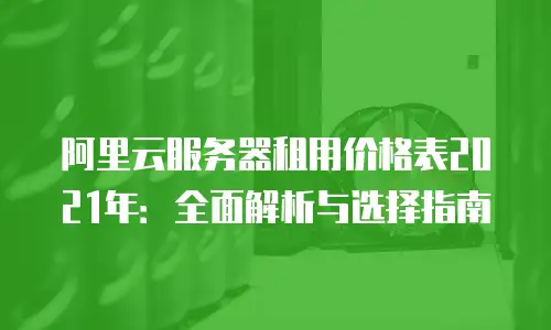 阿里云服务器租用价格表2021年：全面解析与选择指南