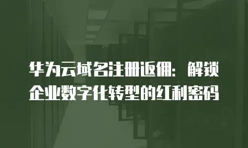 华为云域名注册返佣：解锁企业数字化转型的红利密码