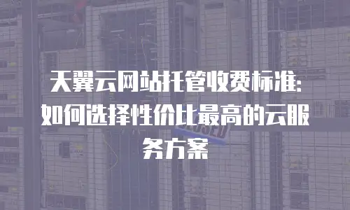 天翼云网站托管收费标准：如何选择性价比最高的云服务方案